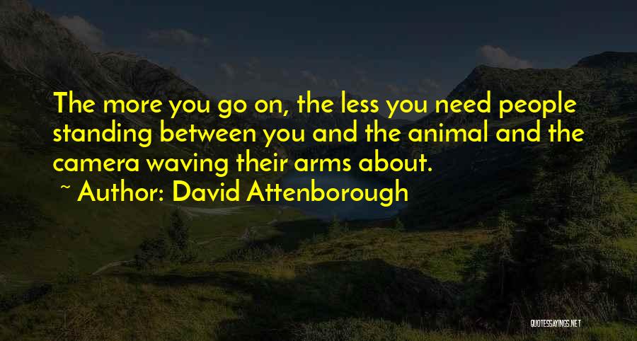 David Attenborough Quotes: The More You Go On, The Less You Need People Standing Between You And The Animal And The Camera Waving