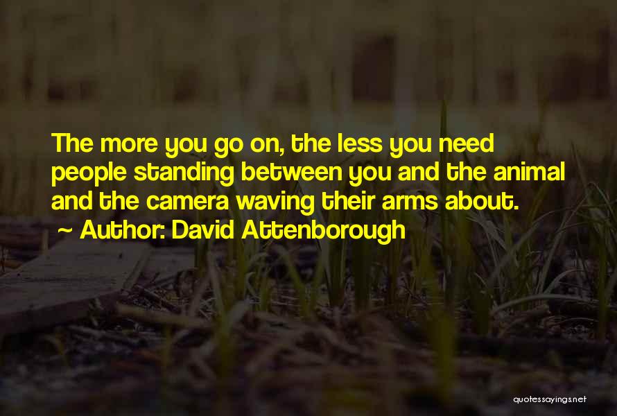 David Attenborough Quotes: The More You Go On, The Less You Need People Standing Between You And The Animal And The Camera Waving