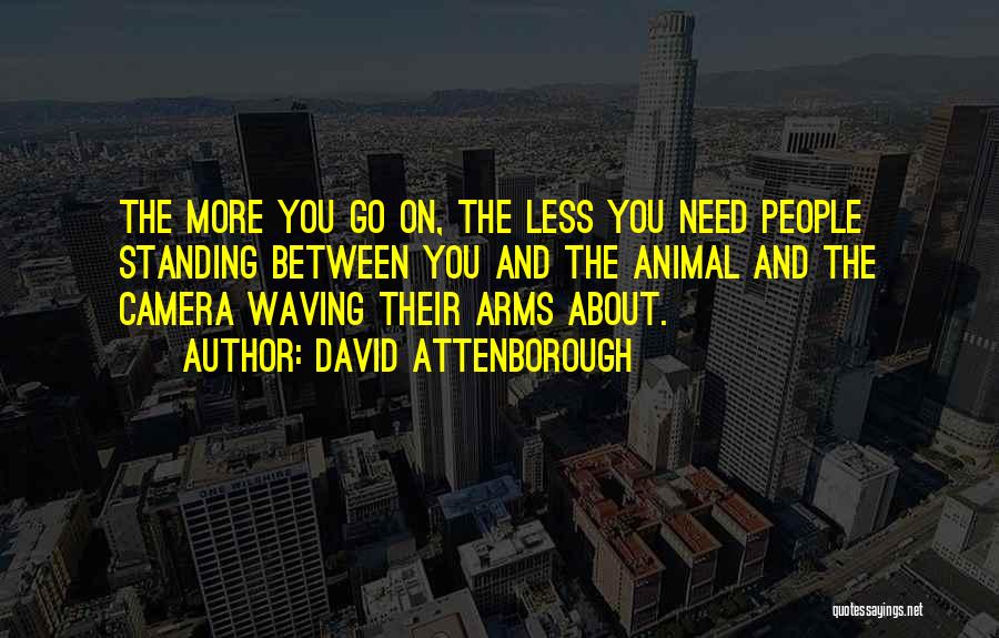 David Attenborough Quotes: The More You Go On, The Less You Need People Standing Between You And The Animal And The Camera Waving