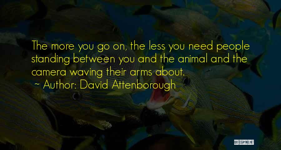 David Attenborough Quotes: The More You Go On, The Less You Need People Standing Between You And The Animal And The Camera Waving