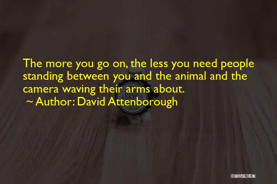 David Attenborough Quotes: The More You Go On, The Less You Need People Standing Between You And The Animal And The Camera Waving