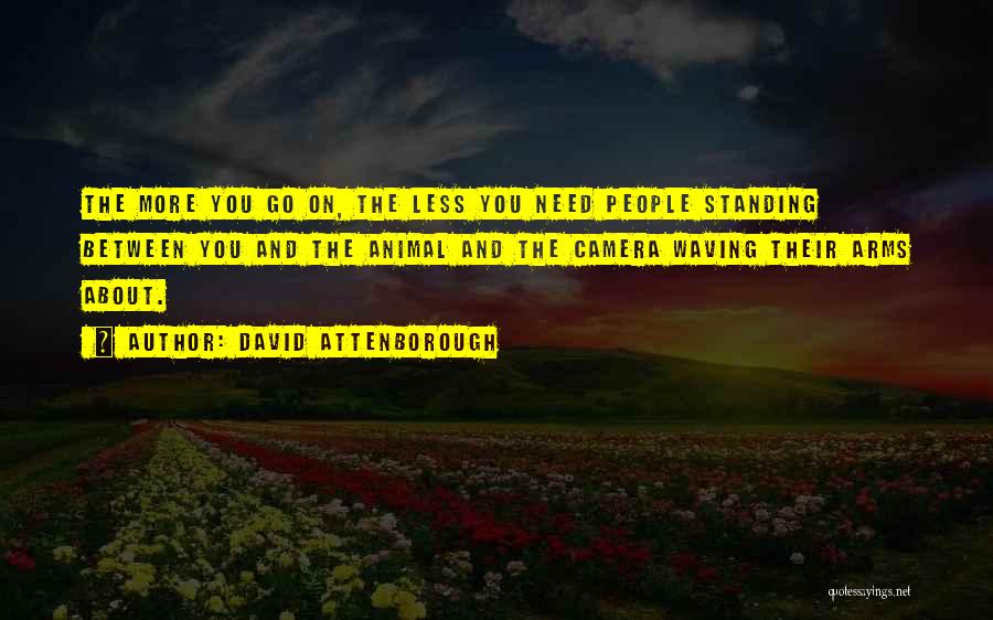 David Attenborough Quotes: The More You Go On, The Less You Need People Standing Between You And The Animal And The Camera Waving