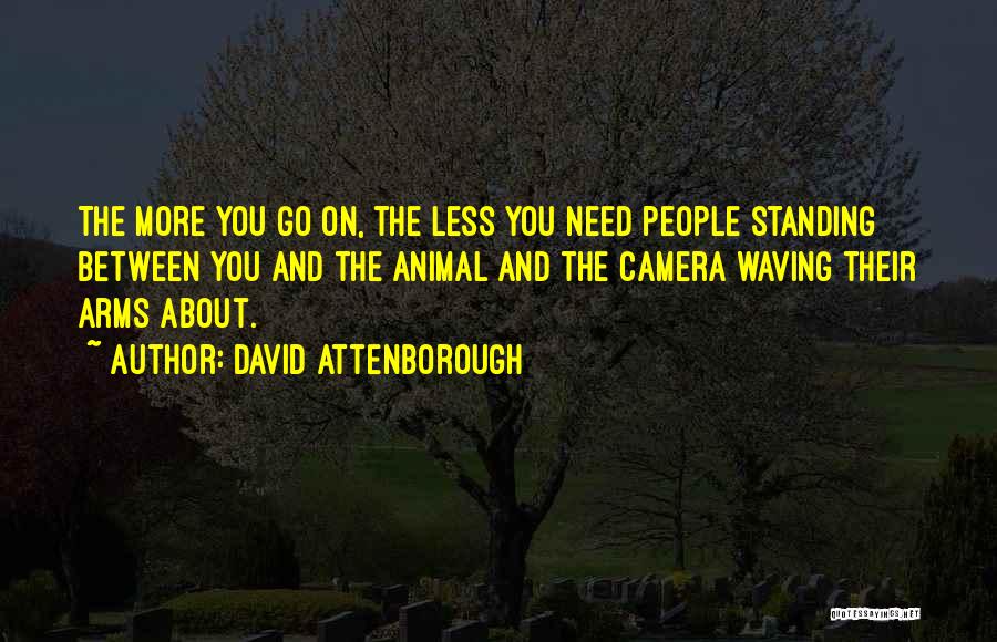 David Attenborough Quotes: The More You Go On, The Less You Need People Standing Between You And The Animal And The Camera Waving