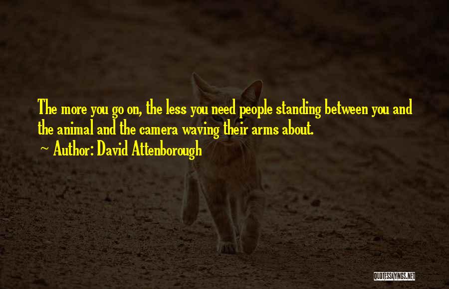 David Attenborough Quotes: The More You Go On, The Less You Need People Standing Between You And The Animal And The Camera Waving