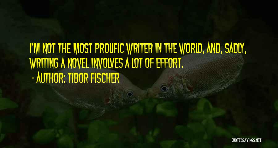 Tibor Fischer Quotes: I'm Not The Most Prolific Writer In The World, And, Sadly, Writing A Novel Involves A Lot Of Effort.