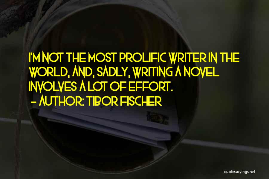 Tibor Fischer Quotes: I'm Not The Most Prolific Writer In The World, And, Sadly, Writing A Novel Involves A Lot Of Effort.