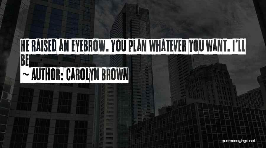 Carolyn Brown Quotes: He Raised An Eyebrow. You Plan Whatever You Want. I'll Be