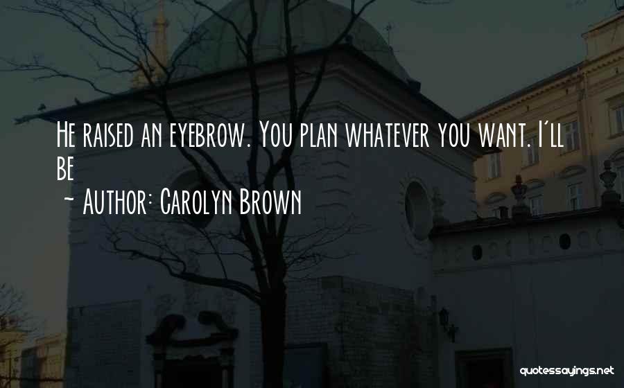 Carolyn Brown Quotes: He Raised An Eyebrow. You Plan Whatever You Want. I'll Be