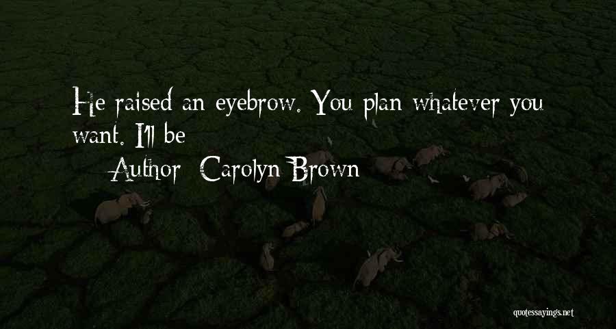 Carolyn Brown Quotes: He Raised An Eyebrow. You Plan Whatever You Want. I'll Be