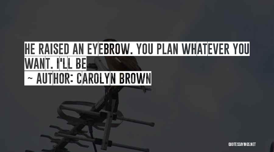 Carolyn Brown Quotes: He Raised An Eyebrow. You Plan Whatever You Want. I'll Be