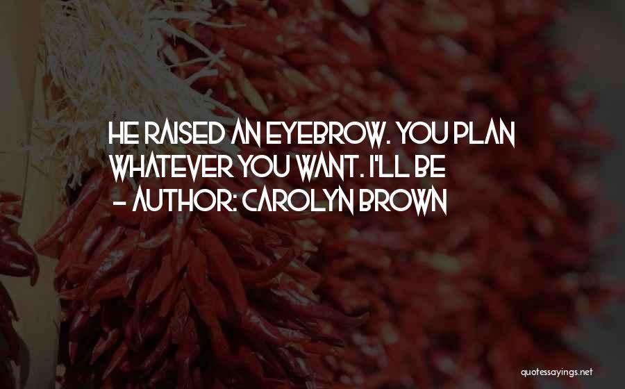 Carolyn Brown Quotes: He Raised An Eyebrow. You Plan Whatever You Want. I'll Be