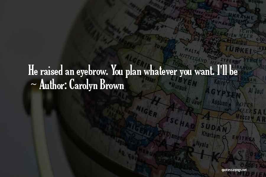 Carolyn Brown Quotes: He Raised An Eyebrow. You Plan Whatever You Want. I'll Be