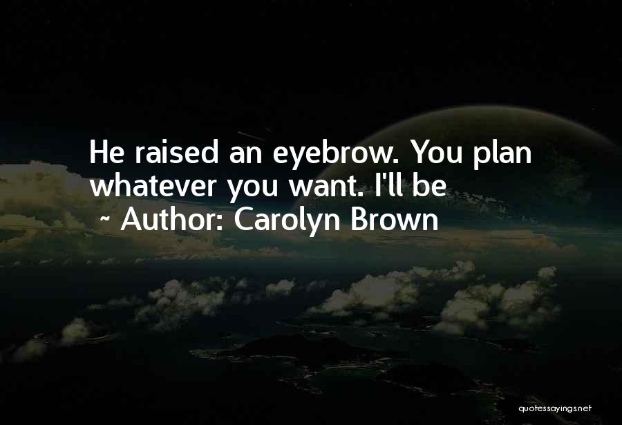 Carolyn Brown Quotes: He Raised An Eyebrow. You Plan Whatever You Want. I'll Be