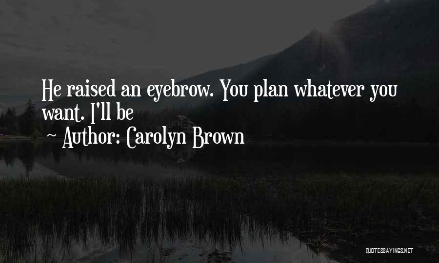 Carolyn Brown Quotes: He Raised An Eyebrow. You Plan Whatever You Want. I'll Be