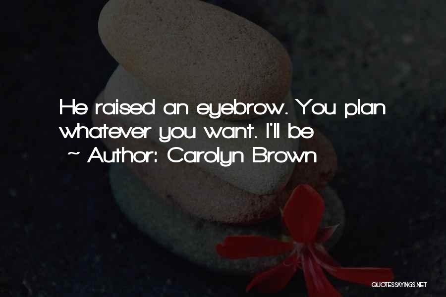 Carolyn Brown Quotes: He Raised An Eyebrow. You Plan Whatever You Want. I'll Be