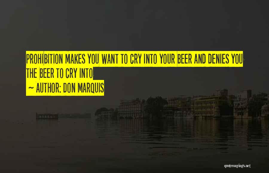 Don Marquis Quotes: Prohibition Makes You Want To Cry Into Your Beer And Denies You The Beer To Cry Into