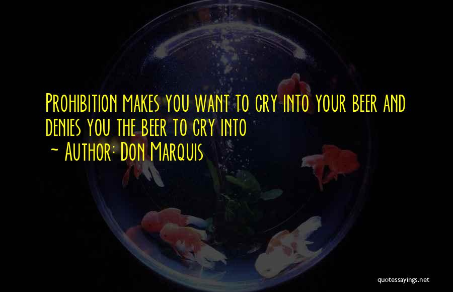 Don Marquis Quotes: Prohibition Makes You Want To Cry Into Your Beer And Denies You The Beer To Cry Into