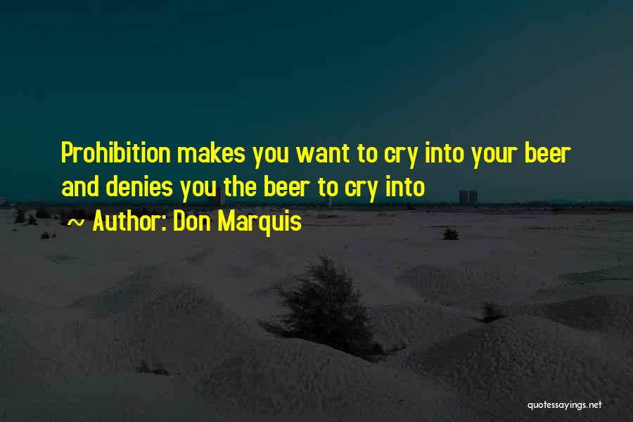 Don Marquis Quotes: Prohibition Makes You Want To Cry Into Your Beer And Denies You The Beer To Cry Into