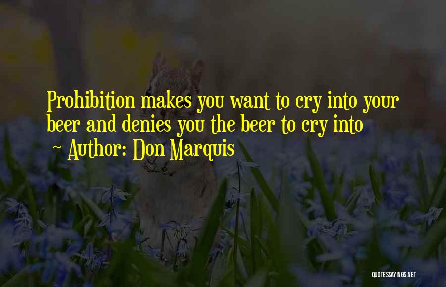 Don Marquis Quotes: Prohibition Makes You Want To Cry Into Your Beer And Denies You The Beer To Cry Into