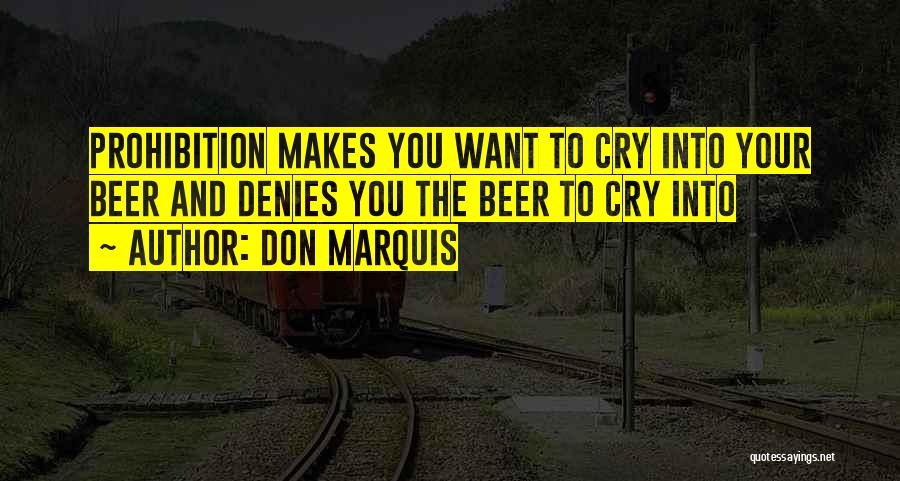 Don Marquis Quotes: Prohibition Makes You Want To Cry Into Your Beer And Denies You The Beer To Cry Into