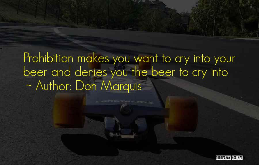 Don Marquis Quotes: Prohibition Makes You Want To Cry Into Your Beer And Denies You The Beer To Cry Into