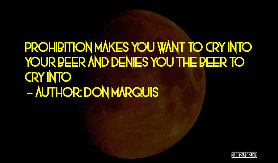 Don Marquis Quotes: Prohibition Makes You Want To Cry Into Your Beer And Denies You The Beer To Cry Into
