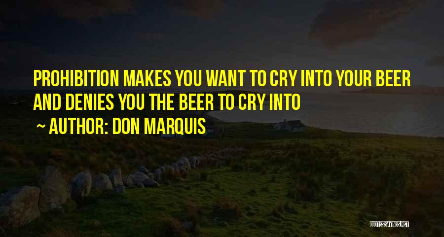 Don Marquis Quotes: Prohibition Makes You Want To Cry Into Your Beer And Denies You The Beer To Cry Into