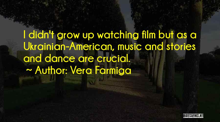 Vera Farmiga Quotes: I Didn't Grow Up Watching Film But As A Ukrainian-american, Music And Stories And Dance Are Crucial.