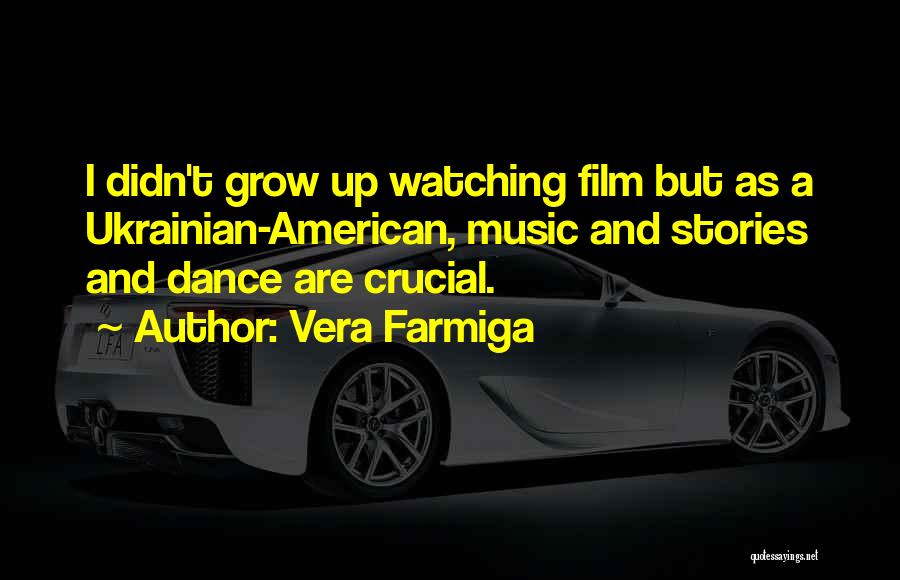 Vera Farmiga Quotes: I Didn't Grow Up Watching Film But As A Ukrainian-american, Music And Stories And Dance Are Crucial.