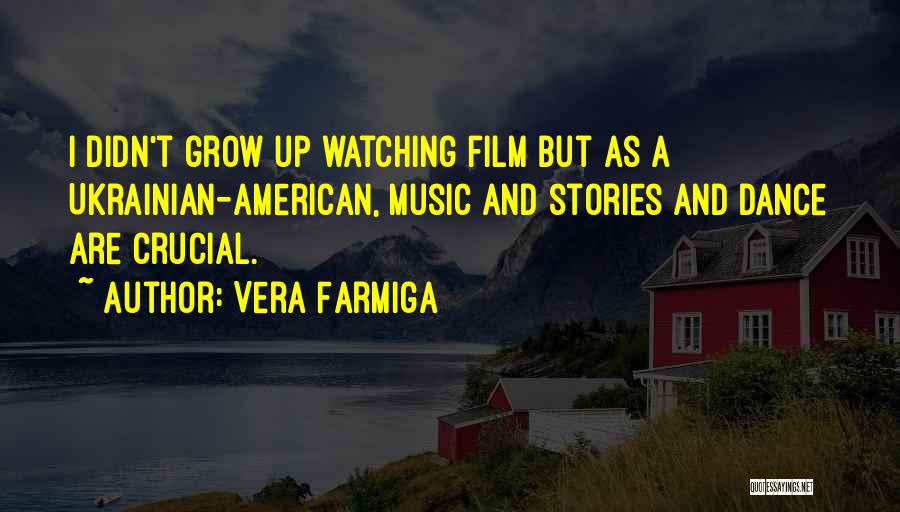 Vera Farmiga Quotes: I Didn't Grow Up Watching Film But As A Ukrainian-american, Music And Stories And Dance Are Crucial.