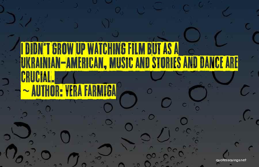 Vera Farmiga Quotes: I Didn't Grow Up Watching Film But As A Ukrainian-american, Music And Stories And Dance Are Crucial.