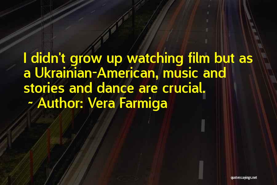 Vera Farmiga Quotes: I Didn't Grow Up Watching Film But As A Ukrainian-american, Music And Stories And Dance Are Crucial.