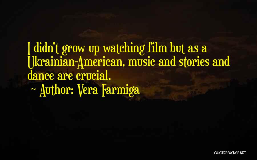 Vera Farmiga Quotes: I Didn't Grow Up Watching Film But As A Ukrainian-american, Music And Stories And Dance Are Crucial.