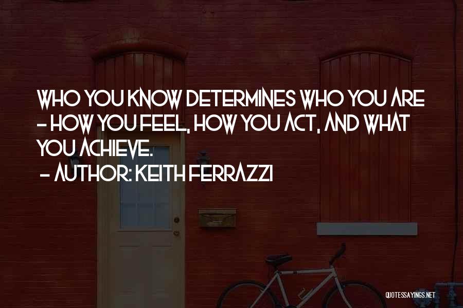 Keith Ferrazzi Quotes: Who You Know Determines Who You Are - How You Feel, How You Act, And What You Achieve.