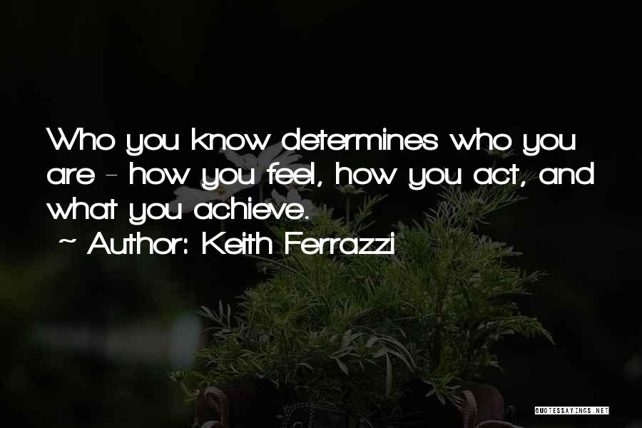 Keith Ferrazzi Quotes: Who You Know Determines Who You Are - How You Feel, How You Act, And What You Achieve.