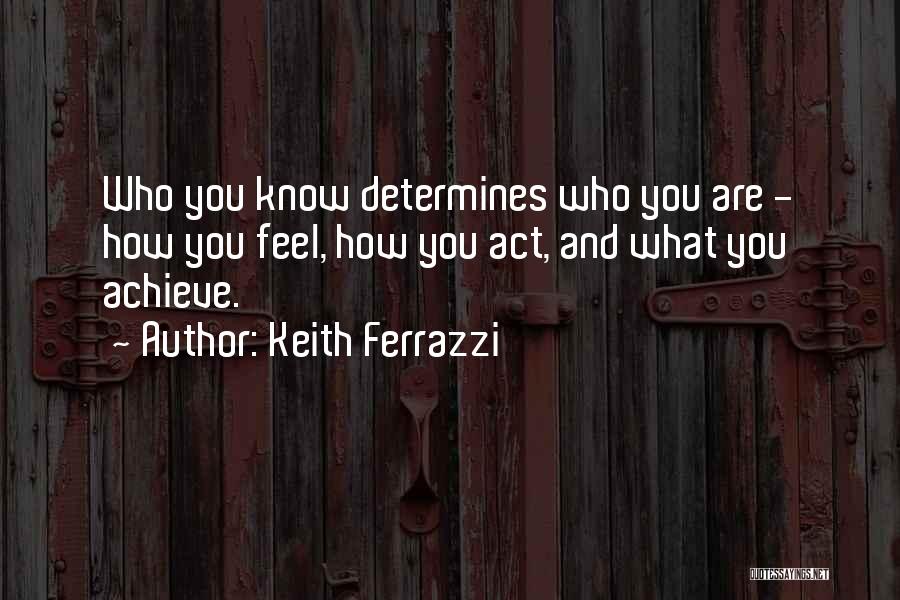 Keith Ferrazzi Quotes: Who You Know Determines Who You Are - How You Feel, How You Act, And What You Achieve.