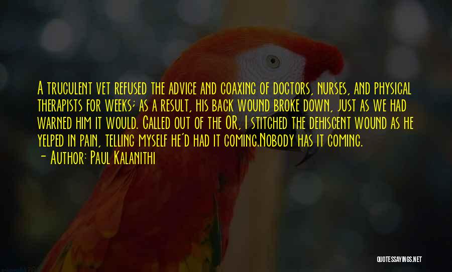 Paul Kalanithi Quotes: A Truculent Vet Refused The Advice And Coaxing Of Doctors, Nurses, And Physical Therapists For Weeks; As A Result, His