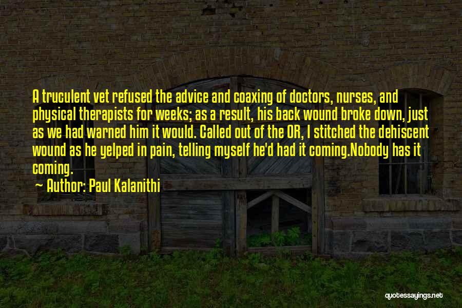 Paul Kalanithi Quotes: A Truculent Vet Refused The Advice And Coaxing Of Doctors, Nurses, And Physical Therapists For Weeks; As A Result, His