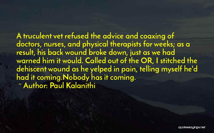 Paul Kalanithi Quotes: A Truculent Vet Refused The Advice And Coaxing Of Doctors, Nurses, And Physical Therapists For Weeks; As A Result, His