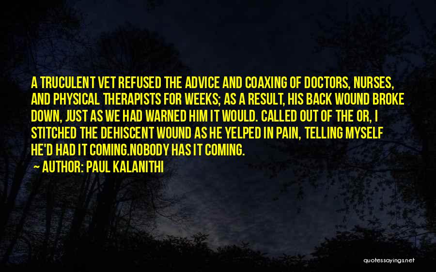 Paul Kalanithi Quotes: A Truculent Vet Refused The Advice And Coaxing Of Doctors, Nurses, And Physical Therapists For Weeks; As A Result, His