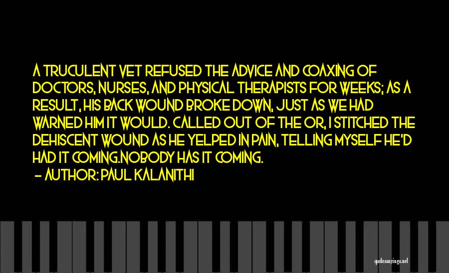 Paul Kalanithi Quotes: A Truculent Vet Refused The Advice And Coaxing Of Doctors, Nurses, And Physical Therapists For Weeks; As A Result, His