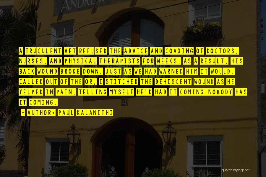 Paul Kalanithi Quotes: A Truculent Vet Refused The Advice And Coaxing Of Doctors, Nurses, And Physical Therapists For Weeks; As A Result, His