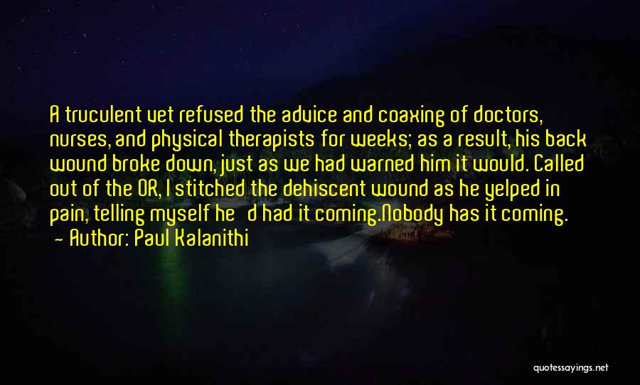 Paul Kalanithi Quotes: A Truculent Vet Refused The Advice And Coaxing Of Doctors, Nurses, And Physical Therapists For Weeks; As A Result, His