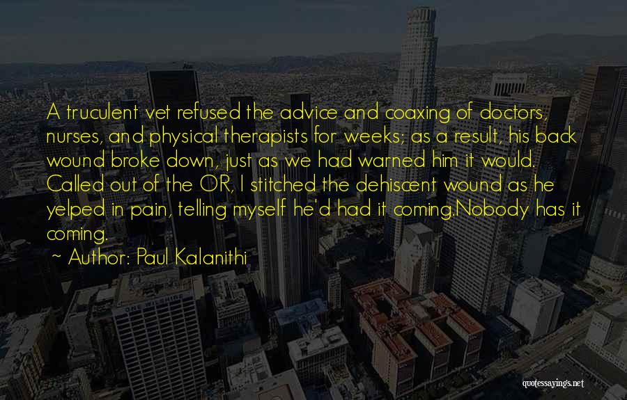 Paul Kalanithi Quotes: A Truculent Vet Refused The Advice And Coaxing Of Doctors, Nurses, And Physical Therapists For Weeks; As A Result, His