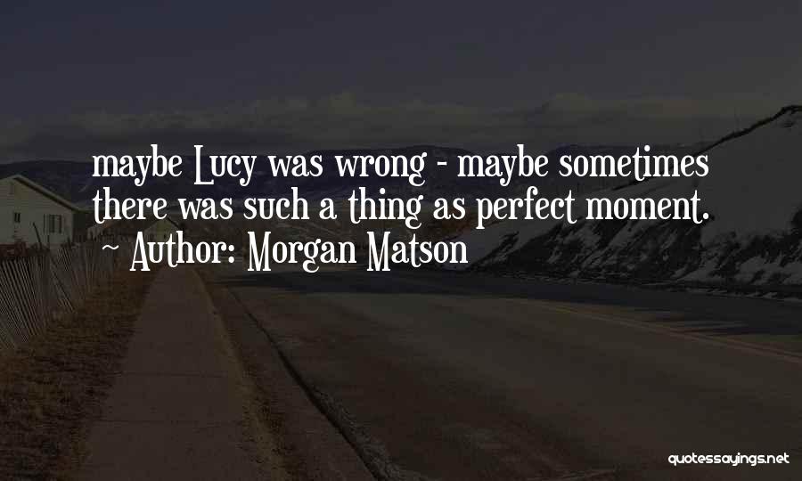 Morgan Matson Quotes: Maybe Lucy Was Wrong - Maybe Sometimes There Was Such A Thing As Perfect Moment.