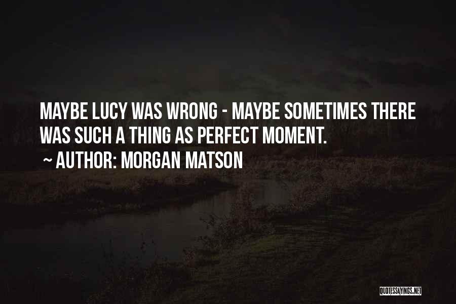 Morgan Matson Quotes: Maybe Lucy Was Wrong - Maybe Sometimes There Was Such A Thing As Perfect Moment.