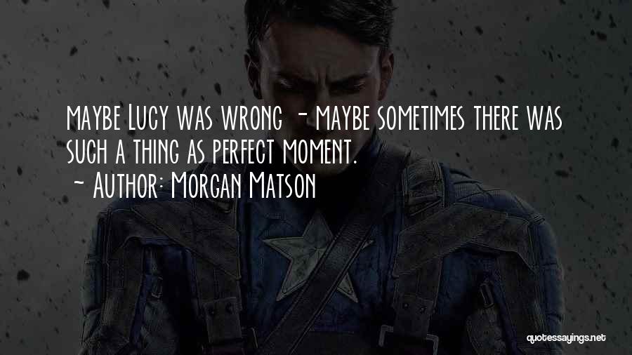 Morgan Matson Quotes: Maybe Lucy Was Wrong - Maybe Sometimes There Was Such A Thing As Perfect Moment.