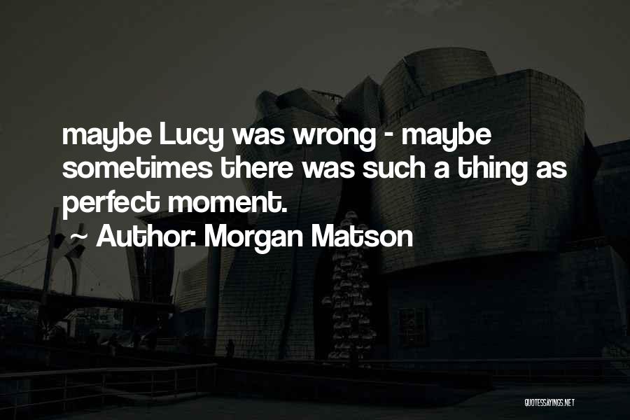 Morgan Matson Quotes: Maybe Lucy Was Wrong - Maybe Sometimes There Was Such A Thing As Perfect Moment.