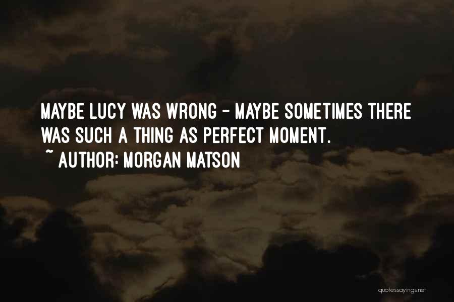 Morgan Matson Quotes: Maybe Lucy Was Wrong - Maybe Sometimes There Was Such A Thing As Perfect Moment.