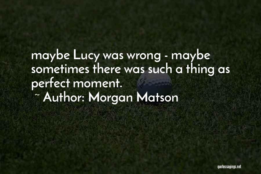 Morgan Matson Quotes: Maybe Lucy Was Wrong - Maybe Sometimes There Was Such A Thing As Perfect Moment.